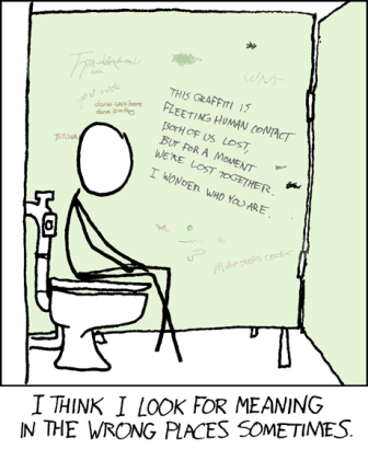 A cartoon with the caption "I think I look for meaning in the wrong places sometimes." The cartoon is a stick figure sitting on a toilet inside of a stall. Above the figure is graffiti on the wall that says "this graffiti is a fleeting human contact both of us lost, but for a moment we're lost together. I wonder who you are."